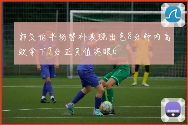 郭艾伦半场替补表现出色8分钟内高效拿下7分正负值亮眼6