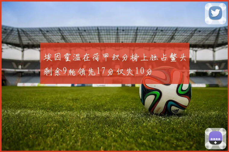 埃因霍温在荷甲积分榜上独占鳌头剩余9轮领先17分仅失10分