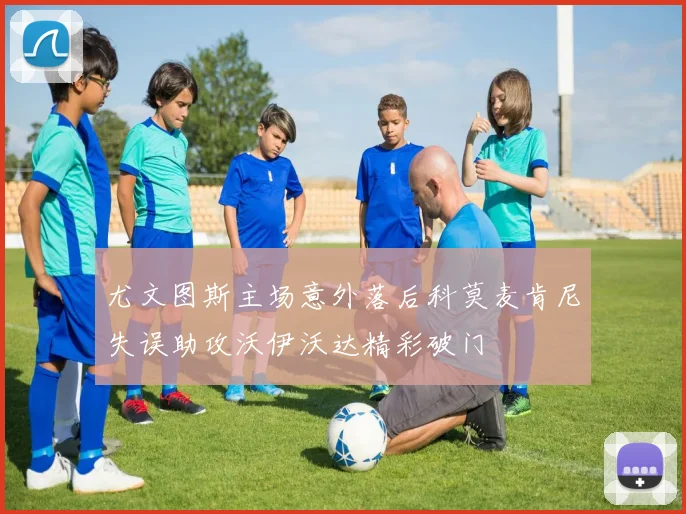 尤文图斯主场意外落后科莫麦肯尼失误助攻沃伊沃达精彩破门