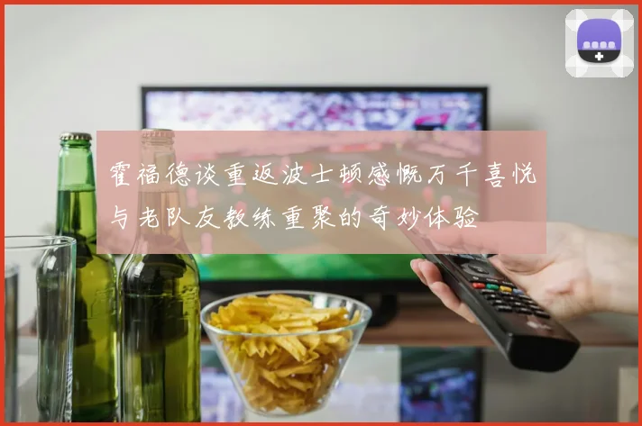霍福德谈重返波士顿感慨万千喜悦与老队友教练重聚的奇妙体验
