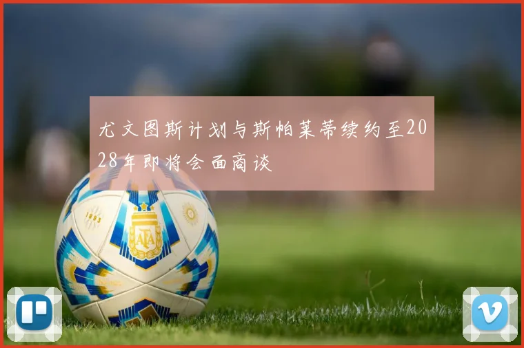 尤文图斯计划与斯帕莱蒂续约至2028年即将会面商谈
