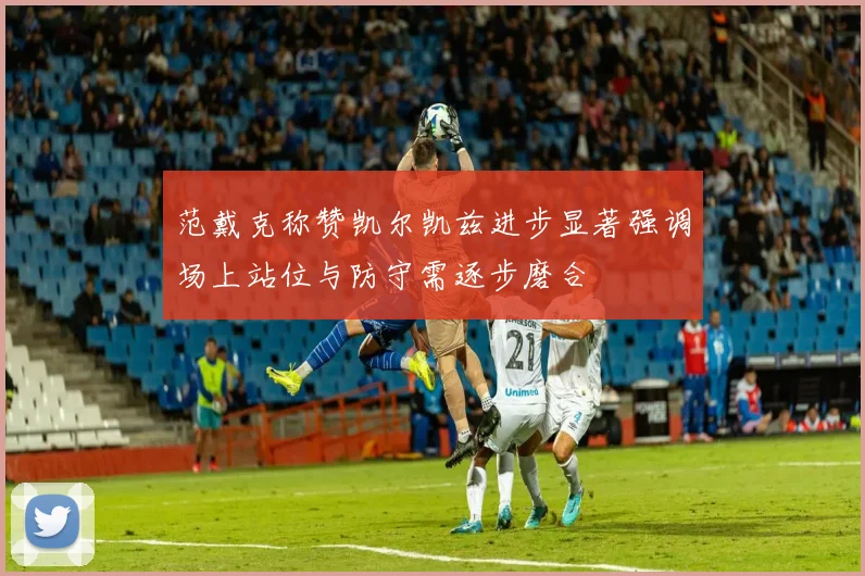范戴克称赞凯尔凯兹进步显著强调场上站位与防守需逐步磨合