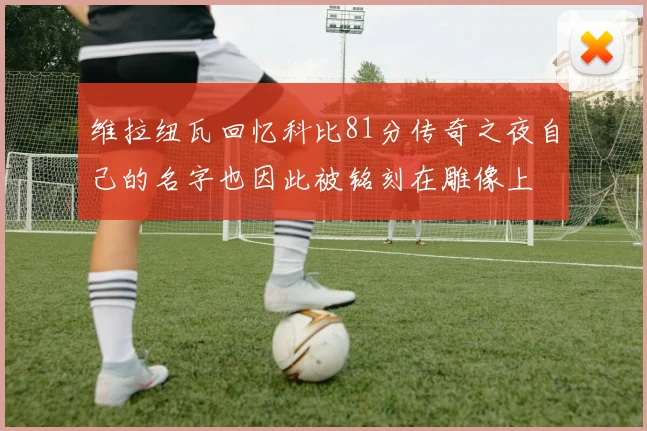 维拉纽瓦回忆科比81分传奇之夜自己的名字也因此被铭刻在雕像上