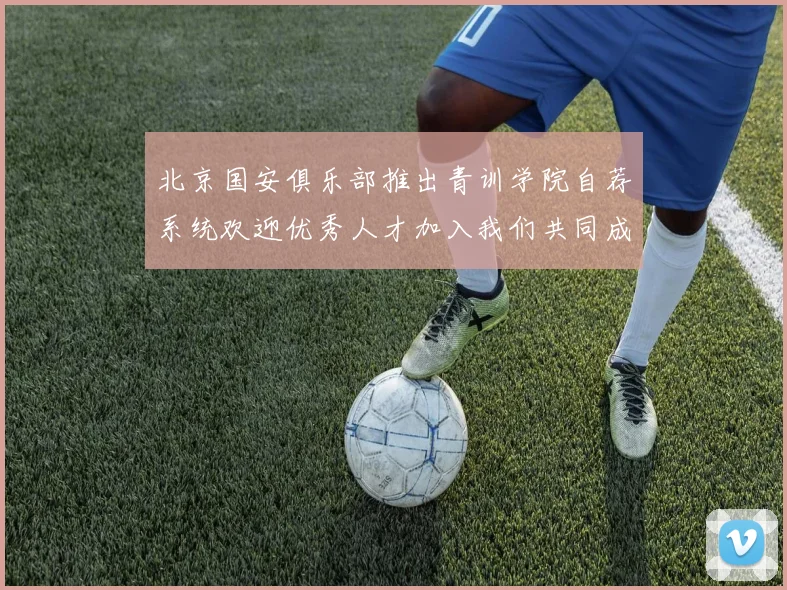 北京国安俱乐部推出青训学院自荐系统欢迎优秀人才加入我们共同成长