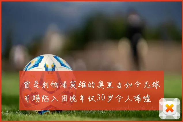 曾是利物浦英雄的奥里吉如今无球可踢陷入困境年仅30岁令人唏嘘