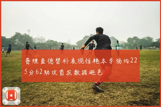 普理查德替补表现惊艳本季场均225分62助攻首发数据逊色