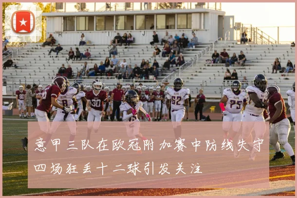 意甲三队在欧冠附加赛中防线失守四场狂丢十二球引发关注