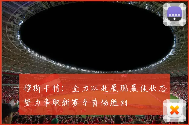 穆斯卡特：全力以赴展现最佳状态努力争取新赛季首场胜利