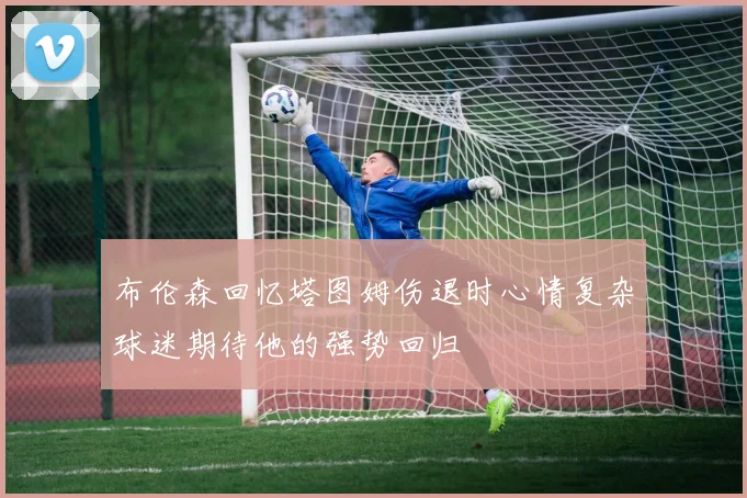 布伦森回忆塔图姆伤退时心情复杂球迷期待他的强势回归