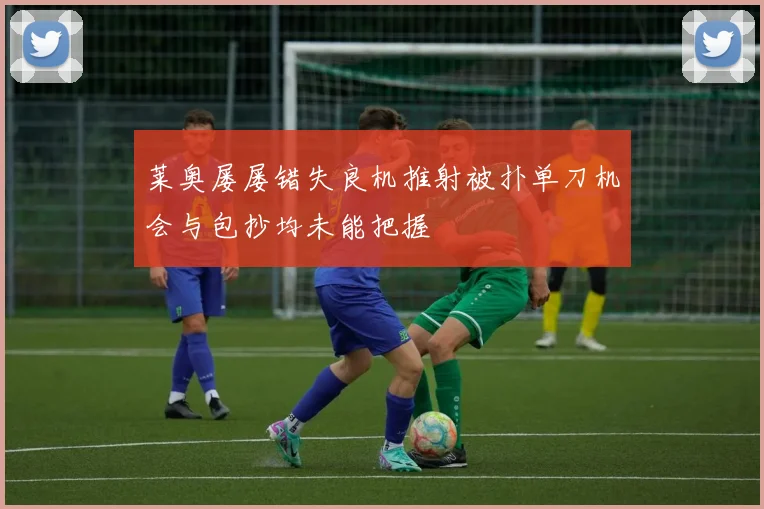 莱奥屡屡错失良机推射被扑单刀机会与包抄均未能把握
