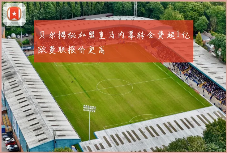 贝尔揭秘加盟皇马内幕转会费超1亿欧曼联报价更高