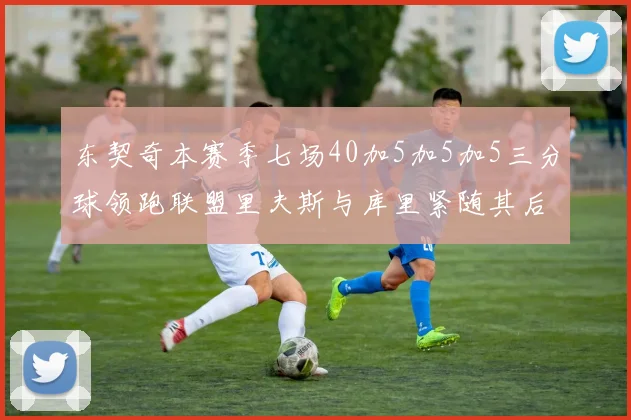 东契奇本赛季七场40加5加5加5三分球领跑联盟里夫斯与库里紧随其后