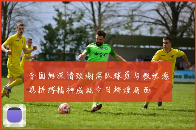 李国旭深情致谢离队球员与教练感恩拼搏精神成就今日辉煌局面