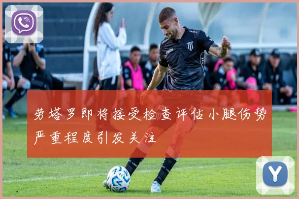 劳塔罗即将接受检查评估小腿伤势严重程度引发关注