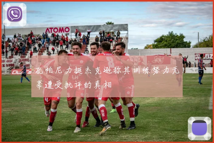 孔帕尼力挺杰克逊称其训练努力无辜遭受批评的真相