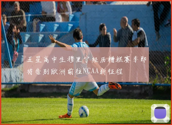 五星高中生穆里宁经历糟糕赛季即将告别欧洲前往NCAA新征程