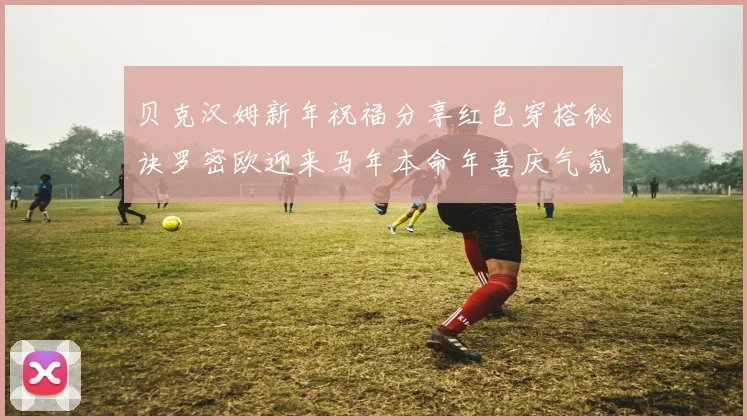 贝克汉姆新年祝福分享红色穿搭秘诀罗密欧迎来马年本命年喜庆气氛