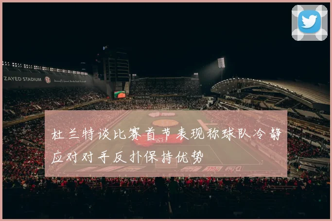 杜兰特谈比赛首节表现称球队冷静应对对手反扑保持优势