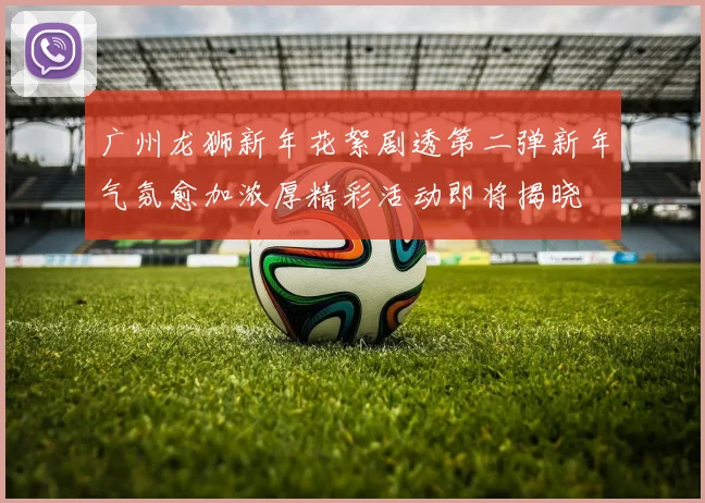 广州龙狮新年花絮剧透第二弹新年气氛愈加浓厚精彩活动即将揭晓