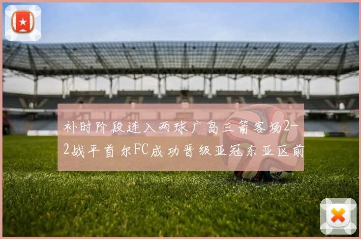 补时阶段连入两球广岛三箭客场2-2战平首尔FC成功晋级亚冠东亚区前四