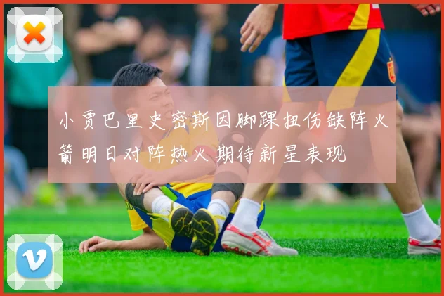 小贾巴里史密斯因脚踝扭伤缺阵火箭明日对阵热火期待新星表现