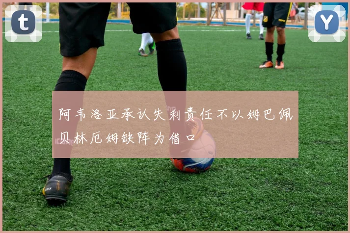阿韦洛亚承认失利责任不以姆巴佩贝林厄姆缺阵为借口