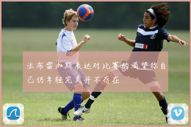 法布雷加斯表达对比赛的渴望称自己仍年轻完美并不存在
