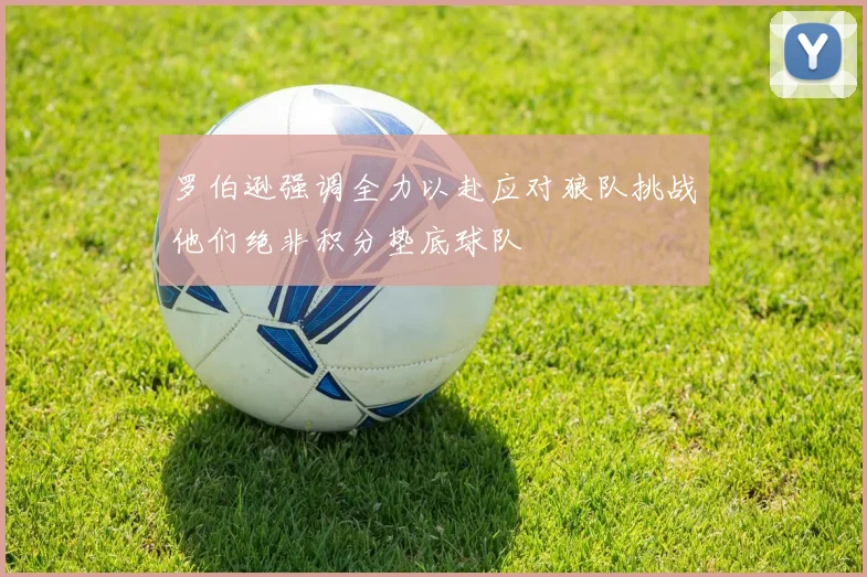 罗伯逊强调全力以赴应对狼队挑战他们绝非积分垫底球队