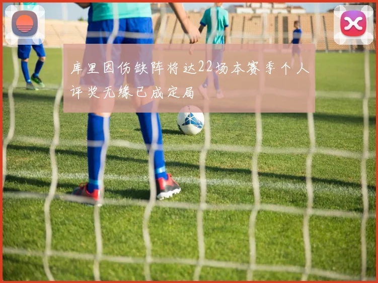 库里因伤缺阵将达22场本赛季个人评奖无缘已成定局
