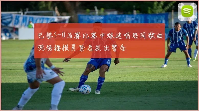 巴黎5-0马赛比赛中球迷唱恐同歌曲现场播报员紧急发出警告