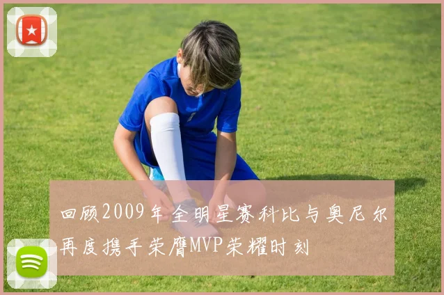 回顾2009年全明星赛科比与奥尼尔再度携手荣膺MVP荣耀时刻