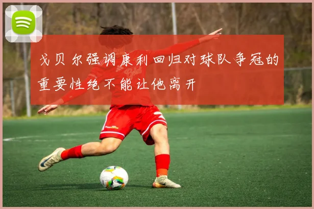 戈贝尔强调康利回归对球队争冠的重要性绝不能让他离开