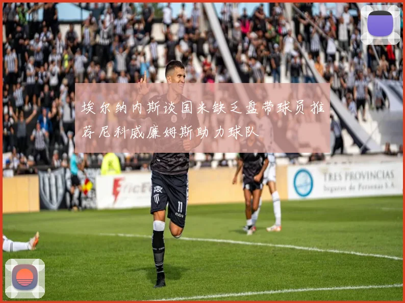 埃尔纳内斯谈国米缺乏盘带球员推荐尼科威廉姆斯助力球队
