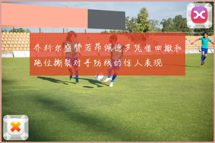 乔科尔盛赞若昂佩德罗凭借回撤和跑位撕裂对手防线的惊人表现