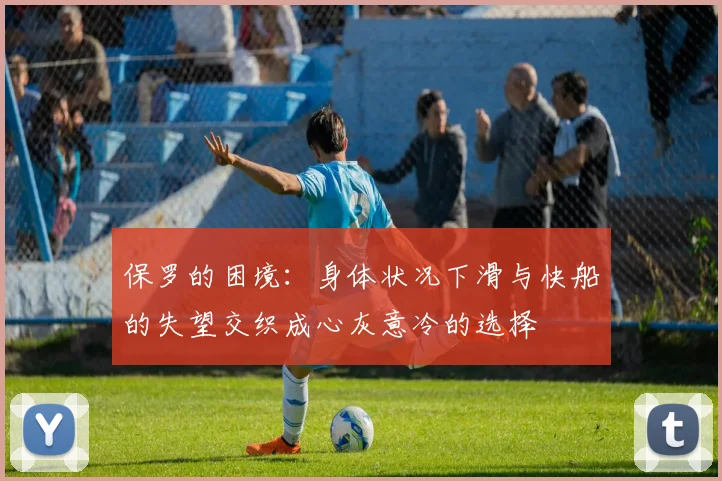 保罗的困境：身体状况下滑与快船的失望交织成心灰意冷的选择